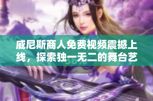 威尼斯商人免費視頻震撼上線，探索獨一無二的舞臺藝術之城