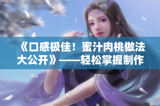 《口感極佳！蜜汁肉桃做法大公開》——輕松掌握制作技巧