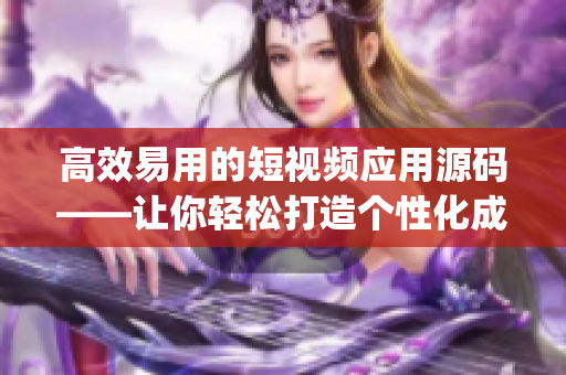 高效易用的短視頻應(yīng)用源碼——讓你輕松打造個(gè)性化成品(1)