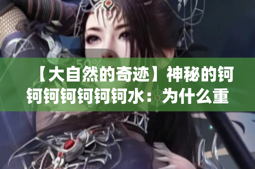 【大自然的奇跡】神秘的鈳鈳鈳鈳鈳鈳鈳水：為什么重量這么驚人？(1)