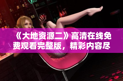 《大地資源二》高清在線免費觀看完整版，精彩內容盡收眼底