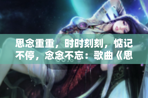 思念重重，時(shí)時(shí)刻刻，惦記不停，念念不忘：歌曲《思念如風(fēng)》