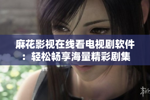 麻花影視在線看電視劇軟件：輕松暢享海量精彩劇集