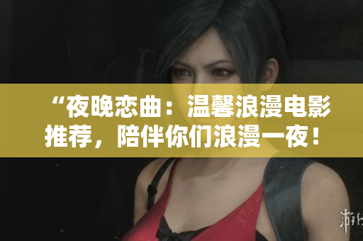 “夜晚戀曲：溫馨浪漫電影推薦，陪伴你們浪漫一夜！”