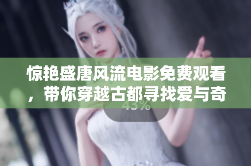 驚艷盛唐風流電影免費觀看，帶你穿越古都尋找愛與奇遇