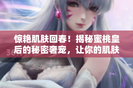 驚艷肌膚回春！揭秘蜜桃皇后的秘密奢寵，讓你的肌膚緊致如初