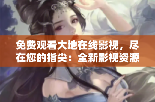 免費觀看大地在線影視，盡在您的指尖：全新影視資源盛宴
