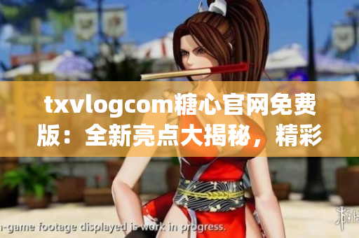 txvlogcom糖心官網免費版：全新亮點大揭秘，精彩內容等你發現(1)