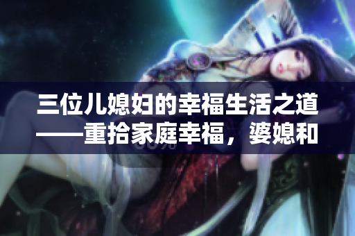 三位兒媳婦的幸福生活之道——重拾家庭幸福，婆媳和諧共處