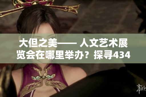 大但之美—— 人文藝術展覽會在哪里舉辦？探尋43417展覽地點