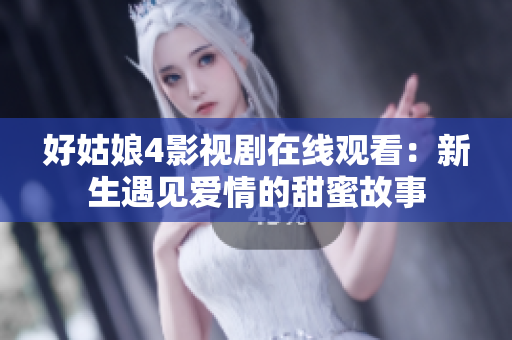 好姑娘4影視劇在線觀看：新生遇見愛情的甜蜜故事