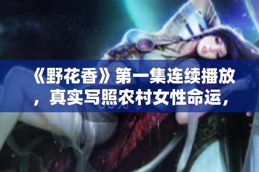 《野花香》第一集連續(xù)播放，真實寫照農(nóng)村女性命運，感人至深