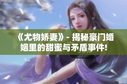 《尤物嬌妻》- 揭秘豪門婚姻里的甜蜜與矛盾事件!
