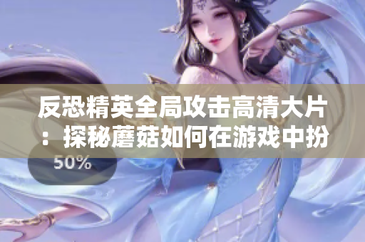 反恐精英全局攻擊高清大片：探秘蘑菇如何在游戲中扮演重要角色