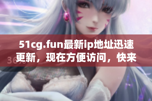 51cg.fun最新ip地址迅速更新，現在方便訪問，快來體驗吧(1)
