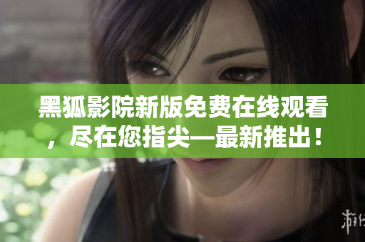 黑狐影院新版免費在線觀看，盡在您指尖—最新推出！