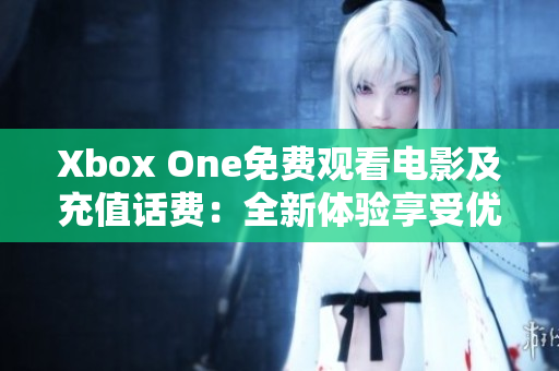 Xbox One免費觀看電影及充值話費：全新體驗享受優(yōu)質(zhì)娛樂