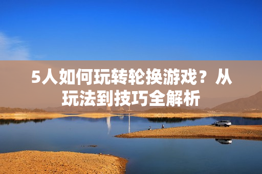 5人如何玩轉輪換游戲？從玩法到技巧全解析