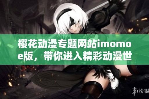 櫻花動(dòng)漫專題網(wǎng)站imomoe版，帶你進(jìn)入精彩動(dòng)漫世界
