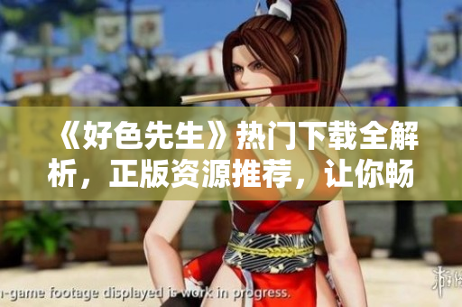 《好色先生》熱門下載全解析，正版資源推薦，讓你暢享高質(zhì)感觀影體驗(yàn)！