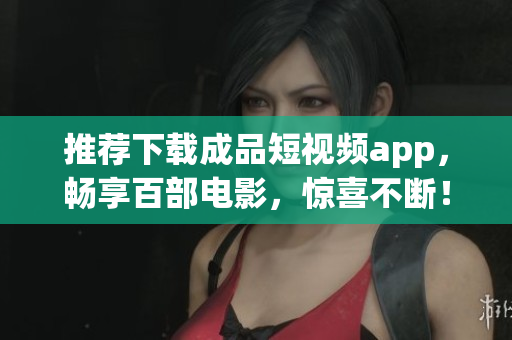 推薦下載成品短視頻app，暢享百部電影，驚喜不斷！