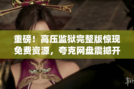 重磅！高壓監(jiān)獄完整版驚現(xiàn)免費資源，夸克網(wǎng)盤震撼開放！(1)