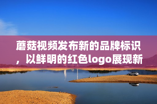 蘑菇視頻發布新的品牌標識，以鮮明的紅色logo展現新活力(1)