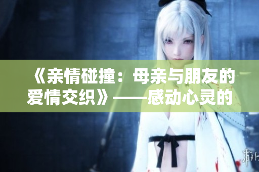 《親情碰撞：母親與朋友的愛情交織》——感動心靈的家庭情感電影