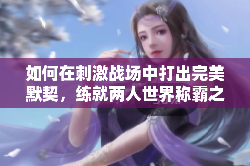如何在刺激戰(zhàn)場中打出完美默契，練就兩人世界稱霸之道