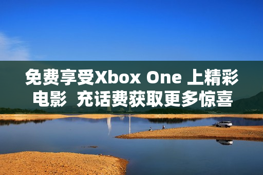 免費享受Xbox One 上精彩電影  充話費獲取更多驚喜