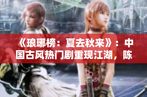 《瑯琊榜：夏去秋來》：中國古風熱門劇重現江湖，陳情令精神煥發