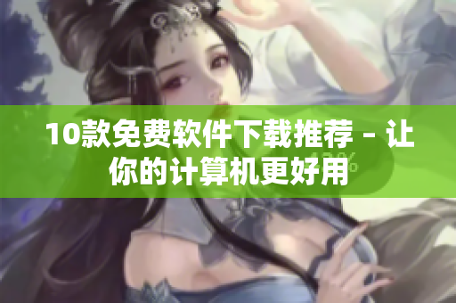10款免費(fèi)軟件下載推薦 – 讓你的計(jì)算機(jī)更好用