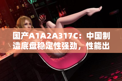 國產(chǎn)A1A2A317C：中國制造底盤穩(wěn)定性強(qiáng)勁，性能出眾