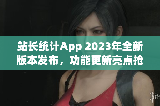 站長統(tǒng)計(jì)App 2023年全新版本發(fā)布，功能更新亮點(diǎn)搶先曝光(1)