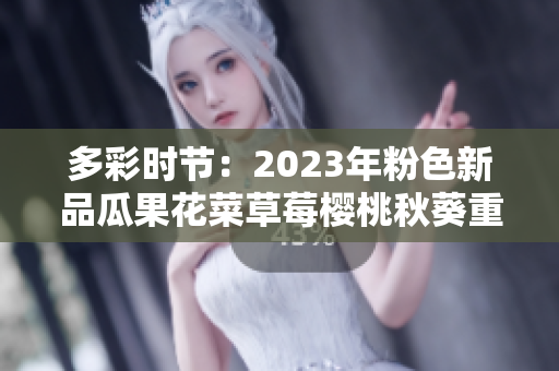 多彩時(shí)節(jié)：2023年粉色新品瓜果花菜草莓櫻桃秋葵重磅引領(lǐng)