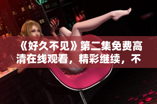 《好久不見》第二集免費高清在線觀看，精彩繼續，不容錯過！