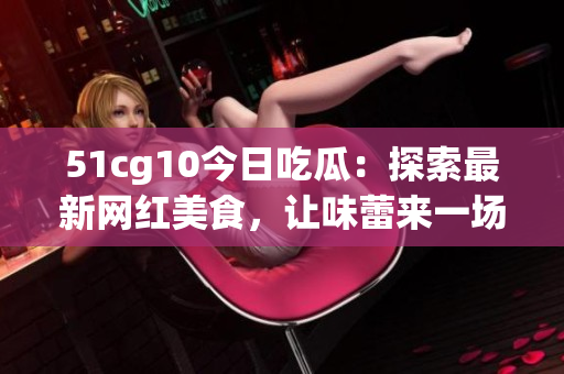 51cg10今日吃瓜：探索最新網紅美食，讓味蕾來一場驚喜的盛宴(1)