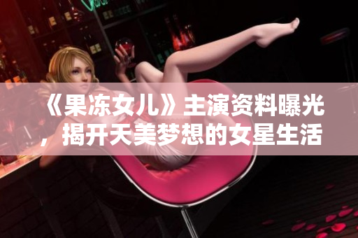 《果凍女兒》主演資料曝光，揭開天美夢想的女星生活真相