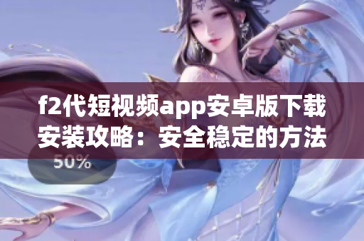 f2代短視頻app安卓版下載安裝攻略：安全穩定的方法分享