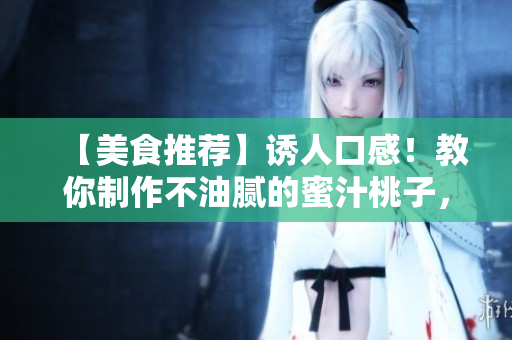 【美食推薦】誘人口感！教你制作不油膩的蜜汁桃子，超級簡單！