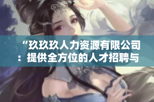 “玖玖玖人力資源有限公司：提供全方位的人才招聘與培訓服務”