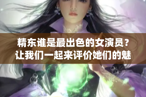 精東誰是最出色的女演員？讓我們一起來評價她們的魅力!(1)