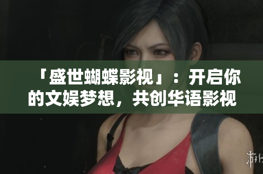 「盛世蝴蝶影視」：開啟你的文娛夢想，共創(chuàng)華語影視輝煌！