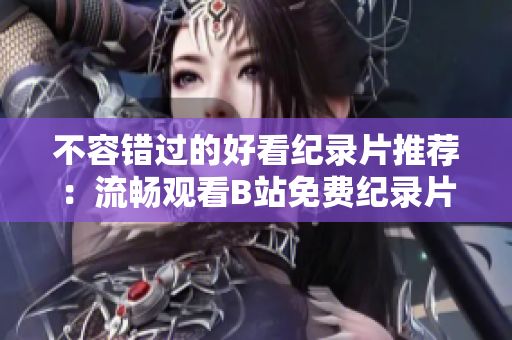 不容錯過的好看紀錄片推薦：流暢觀看B站免費紀錄片！
