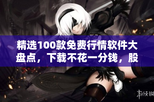 精選100款免費行情軟件大盤點，下載不花一分錢，股市資訊一手掌握