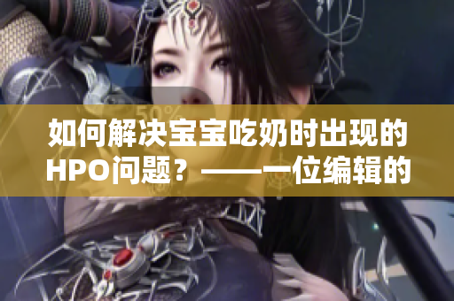 如何解決寶寶吃奶時出現的HPO問題？——一位編輯的探究與分享
