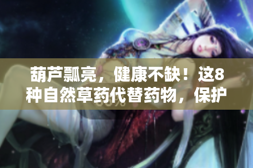 葫蘆瓢亮，健康不缺！這8種自然草藥代替藥物，保護你的身體和荷包！