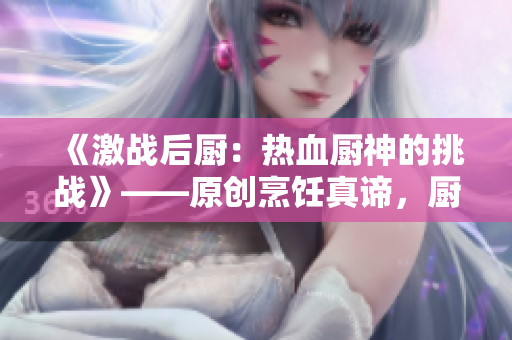 《激戰后廚：熱血廚神的挑戰》——原創烹飪真諦，廚房巨鯊鏖戰，享受美食與勝利的時刻！