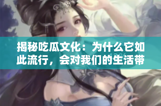揭秘吃瓜文化：為什么它如此流行，會對我們的生活帶來哪些影響？