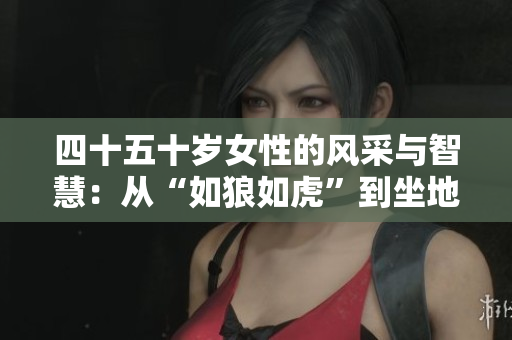 四十五十歲女性的風采與智慧：從“如狼如虎”到坐地能食土